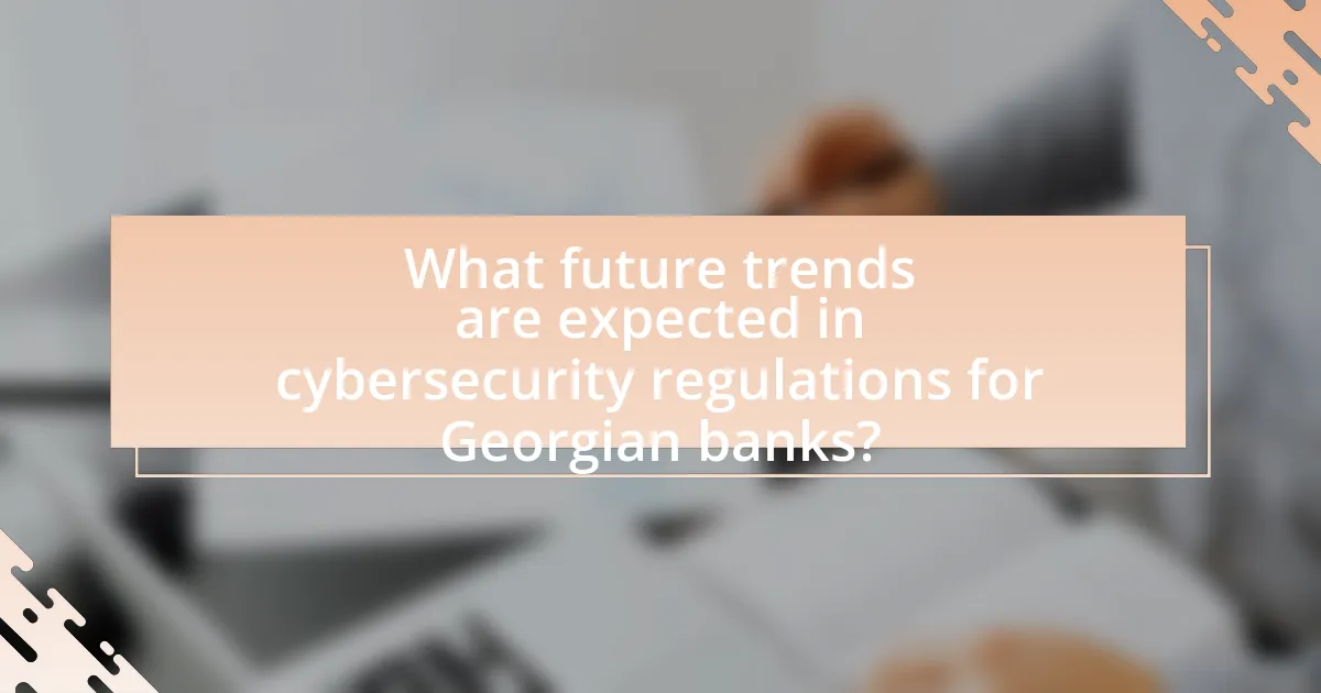 What future trends are expected in cybersecurity regulations for Georgian banks?
