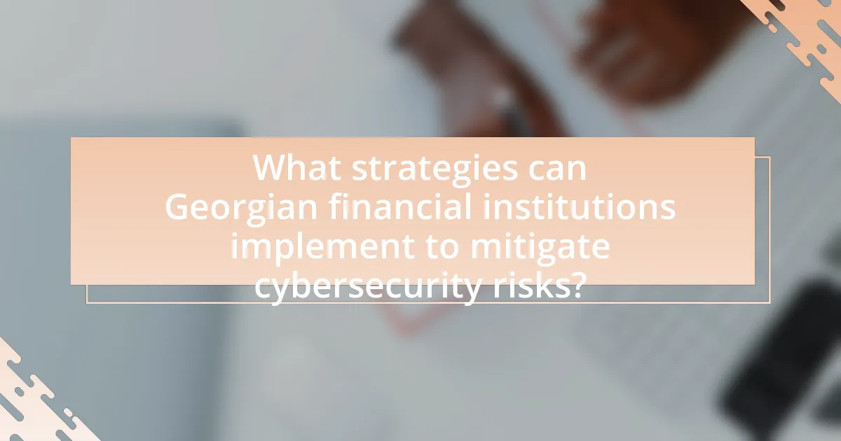 What strategies can Georgian financial institutions implement to mitigate cybersecurity risks?